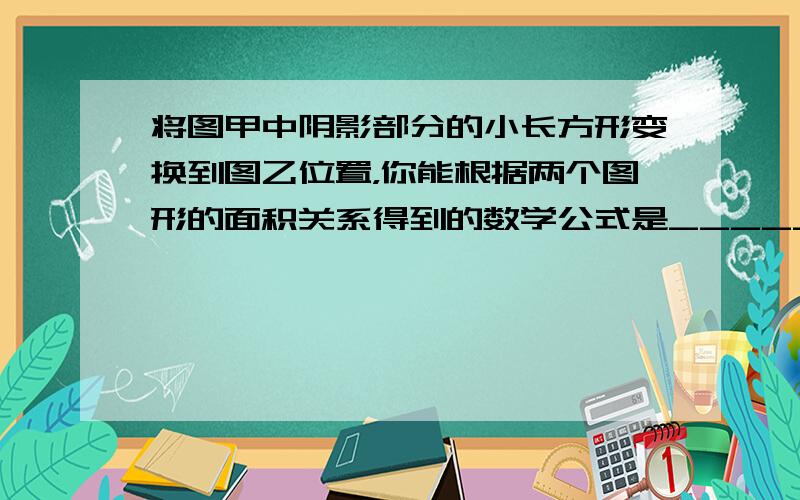 将图甲中阴影部分的小长方形变换到图乙位置，你能根据两个图形的面积关系得到的数学公式是______．