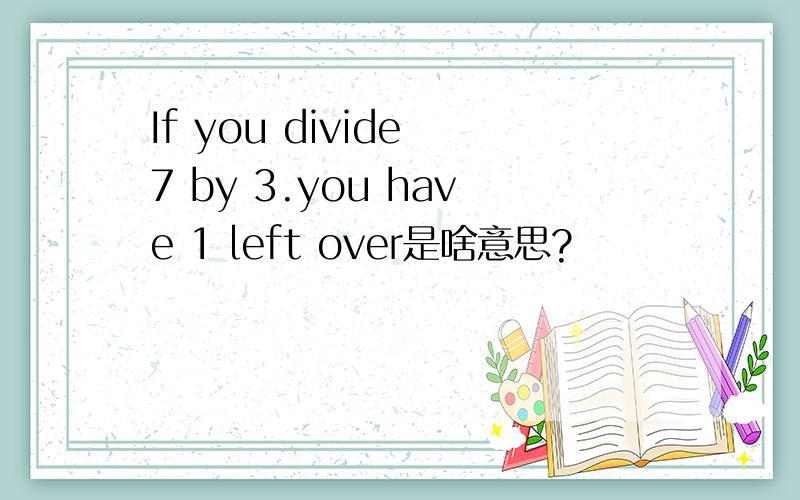 If you divide 7 by 3.you have 1 left over是啥意思?