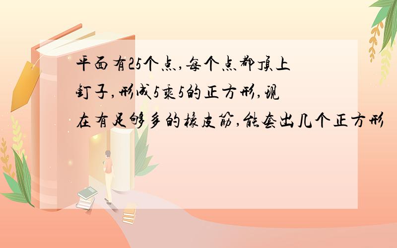 平面有25个点,每个点都顶上钉子,形成5乘5的正方形,现在有足够多的橡皮筋,能套出几个正方形