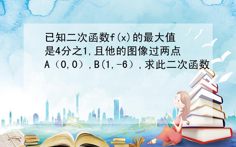 已知二次函数f(x)的最大值是4分之1,且他的图像过两点A（0,0）,B(1,-6）,求此二次函数