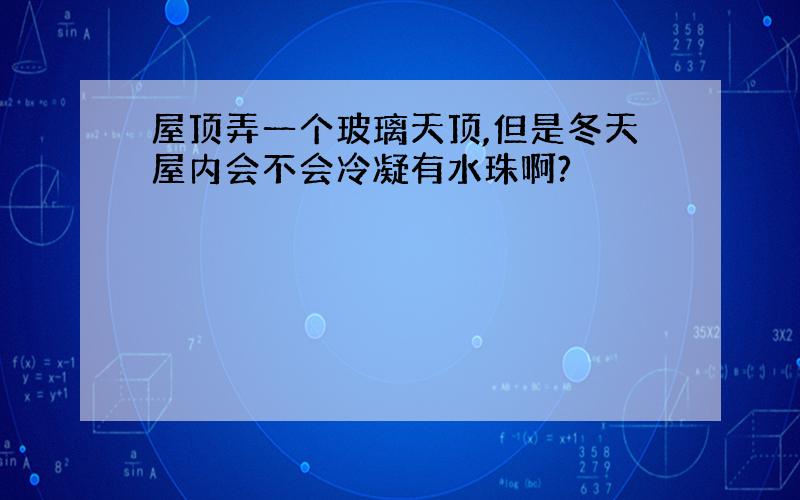 屋顶弄一个玻璃天顶,但是冬天屋内会不会冷凝有水珠啊?