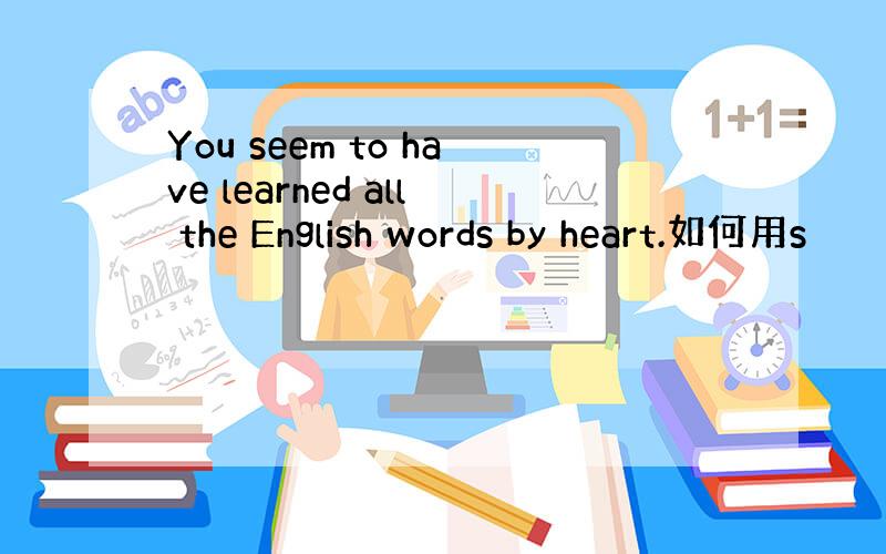 You seem to have learned all the English words by heart.如何用s