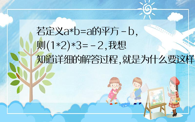 若定义a*b=a的平方-b,则(1*2)*3=-2,我想知道详细的解答过程,就是为什么要这样做.