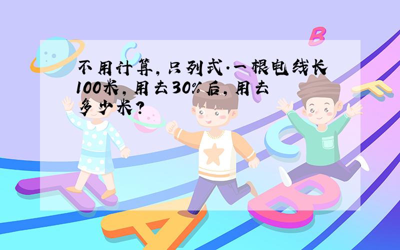 不用计算,只列式.一根电线长100米,用去30%后,用去多少米?