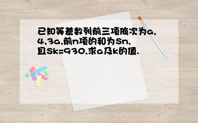 已知等差数列前三项依次为a,4,3a,前n项的和为Sn,且Sk=930,求a及k的值.