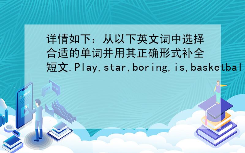 详情如下：从以下英文词中选择合适的单词并用其正确形式补全短文.Play,star,boring,is,basketbal