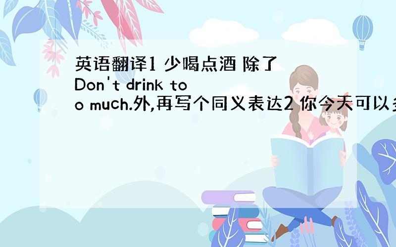 英语翻译1 少喝点酒 除了 Don't drink too much.外,再写个同义表达2 你今天可以多喝点酒,因为明天