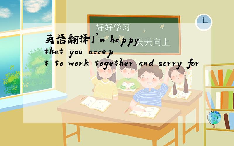 英语翻译I'm happy that you accept to work together and sorry for