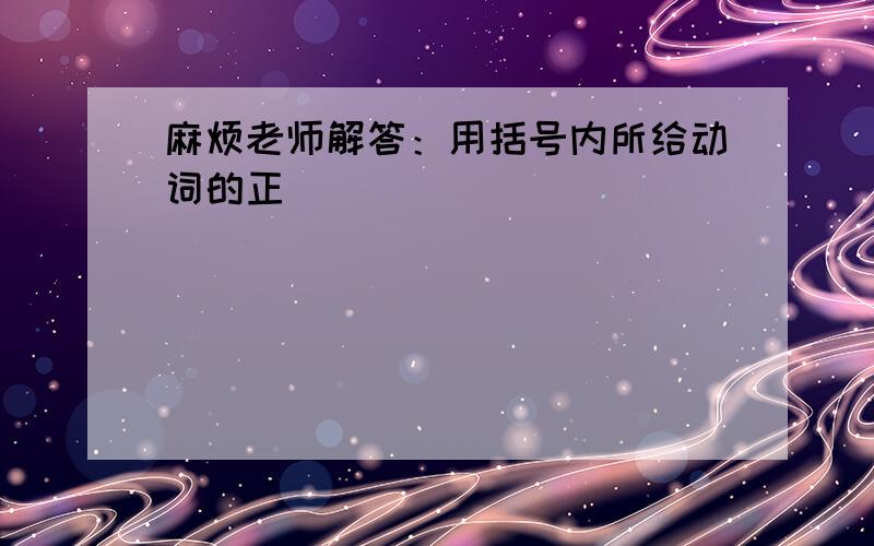 麻烦老师解答：用括号内所给动词的正