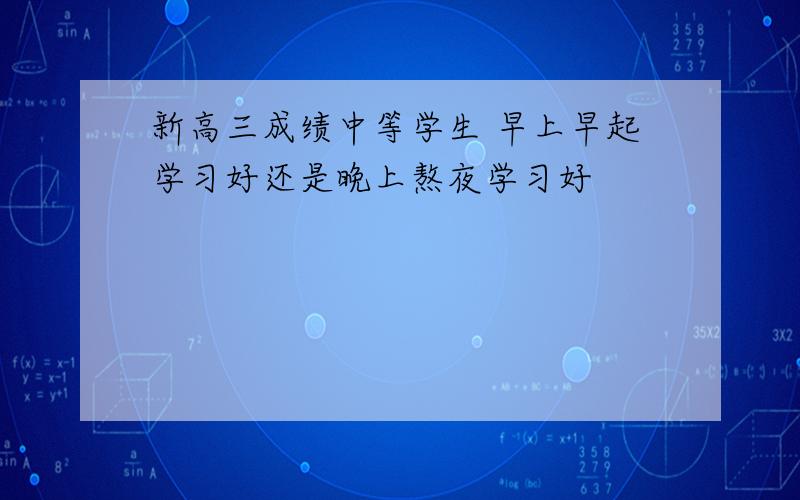 新高三成绩中等学生 早上早起学习好还是晚上熬夜学习好