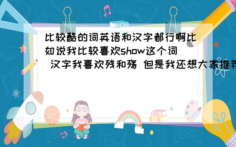 比较酷的词英语和汉字都行啊比如说我比较喜欢show这个词 汉字我喜欢残和殇 但是我还想大家推荐点其他的