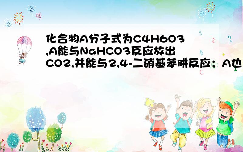 化合物A分子式为C4H6O3,A能与NaHCO3反应放出CO2,并能与2,4-二硝基苯肼反应；A也能发生碘仿反应；加热A