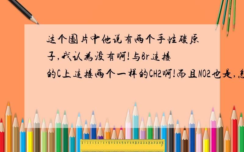 这个图片中他说有两个手性碳原子,我认为没有啊!与Br连接的C上连接两个一样的CH2啊!而且NO2也是,怎么可能是手性碳原