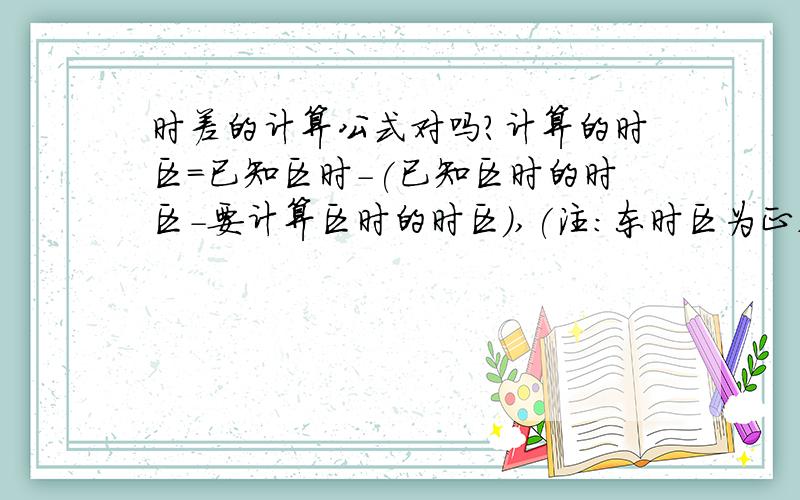 时差的计算公式对吗?计算的时区=已知区时-(已知区时的时区-要计算区时的时区),(注:东时区为正,西时区为负).　例,已