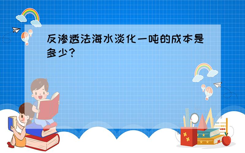 反渗透法海水淡化一吨的成本是多少?