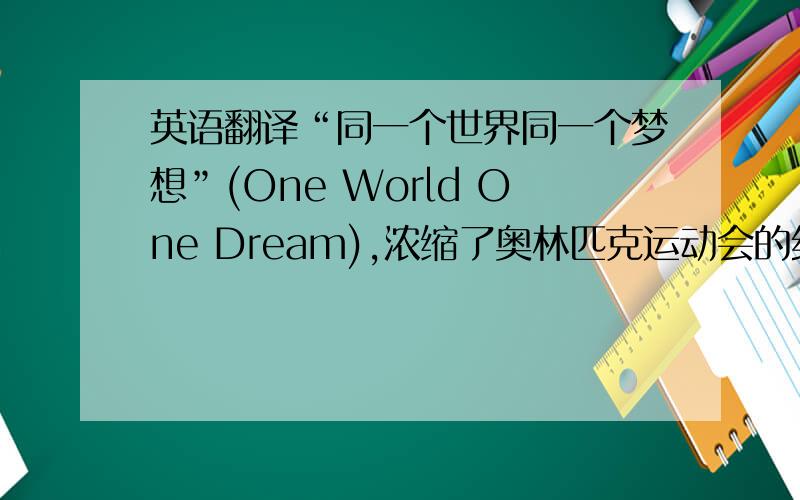 英语翻译“同一个世界同一个梦想”(One World One Dream),浓缩了奥林匹克运动会的终极目标——团结、友谊