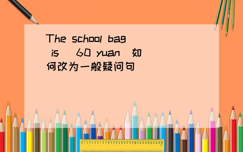 The school bag is （60 yuan）如何改为一般疑问句