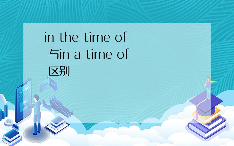 in the time of 与in a time of 区别