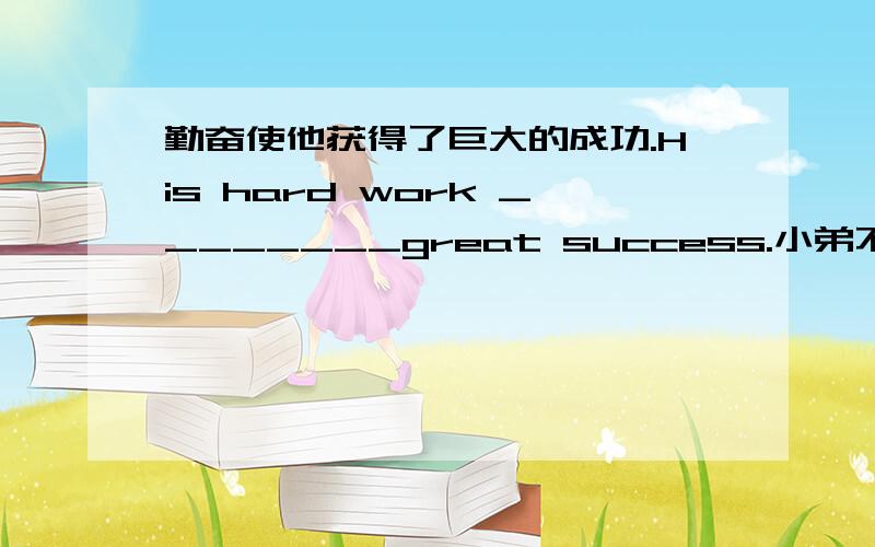 勤奋使他获得了巨大的成功.His hard work ________great success.小弟不好英语.