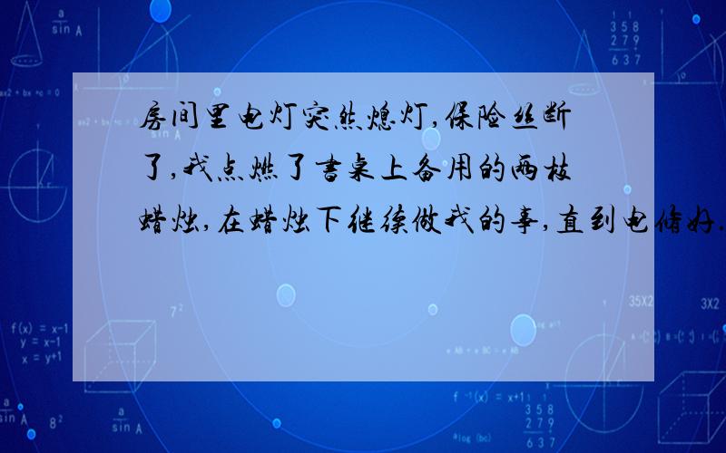 房间里电灯突然熄灯,保险丝断了,我点燃了书桌上备用的两枝蜡烛,在蜡烛下继续做我的事,直到电修好.