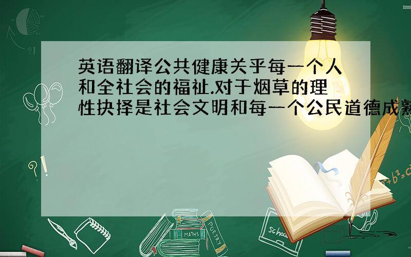 英语翻译公共健康关乎每一个人和全社会的福祉.对于烟草的理性抉择是社会文明和每一个公民道德成熟的标志.注释：肖巍：从“非典