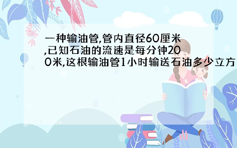 一种输油管,管内直径60厘米,已知石油的流速是每分钟200米,这根输油管1小时输送石油多少立方米