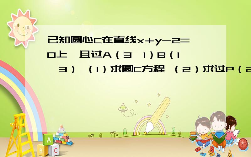 已知圆心C在直线x+y-2=0上,且过A（3,1）B（1,3） （1）求圆C方程 （2）求过P（2