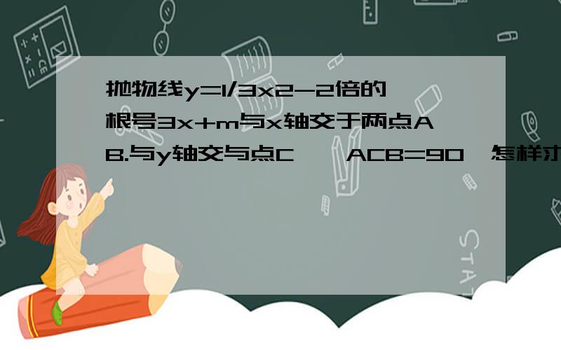 抛物线y=1/3x2-2倍的根号3x+m与x轴交于两点AB.与y轴交与点C,∠ACB=90°怎样求m的值 我要的是值