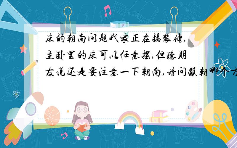 床的朝向问题我家正在搞装修,主卧里的床可以任意摆,但听朋友说还是要注意一下朝向,请问头朝哪个方向最好啊?