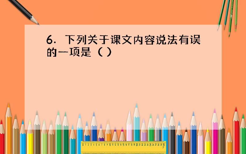 6．下列关于课文内容说法有误的一项是（ ）