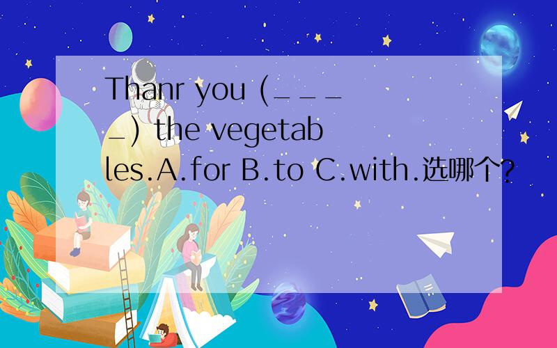 Thanr you (____) the vegetables.A.for B.to C.with.选哪个?