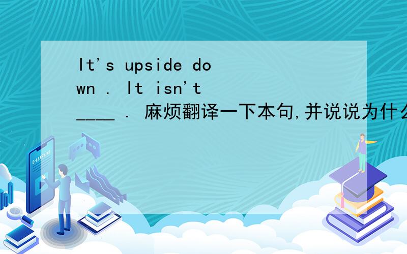 It's upside down . It isn't ____ . 麻烦翻译一下本句,并说说为什么选D