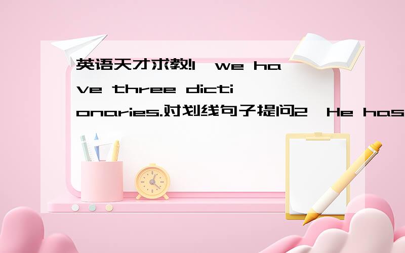 英语天才求教!1、we have three dictionaries.对划线句子提问2、He has a pencil