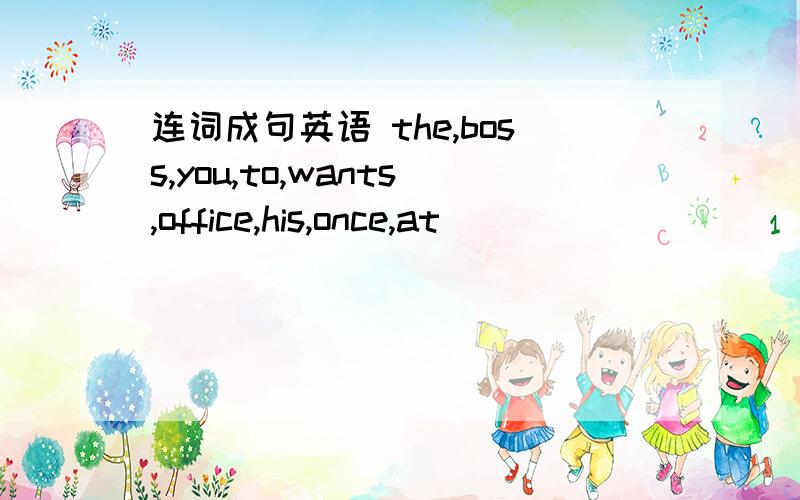 连词成句英语 the,boss,you,to,wants,office,his,once,at