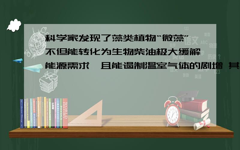 科学家发现了藻类植物“微藻”不但能转化为生物柴油极大缓解能源需求,且能遏制温室气体的剧增 其原