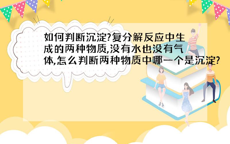 如何判断沉淀?复分解反应中生成的两种物质,没有水也没有气体,怎么判断两种物质中哪一个是沉淀?