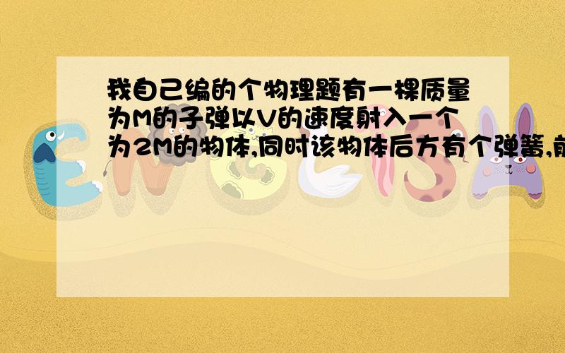 我自己编的个物理题有一棵质量为M的子弹以V的速度射入一个为2M的物体,同时该物体后方有个弹簧,前方有3个物体,程直线排列