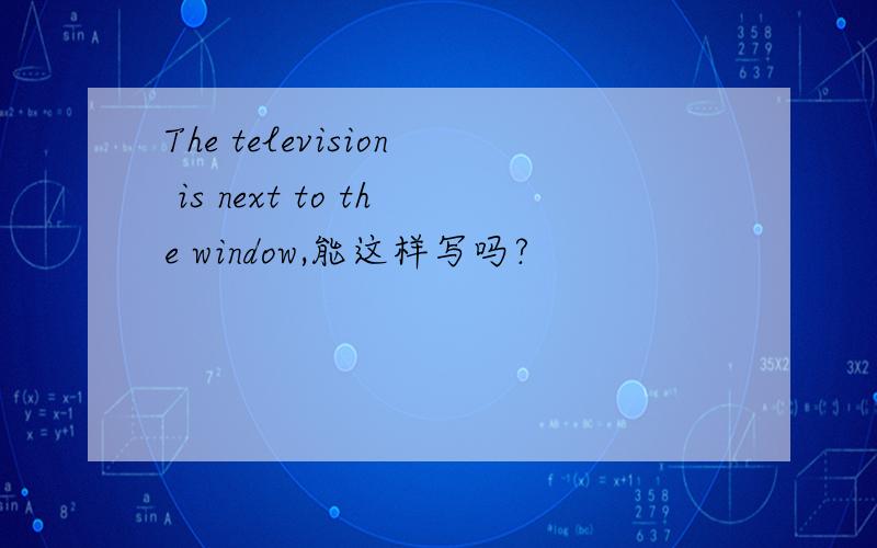 The television is next to the window,能这样写吗?