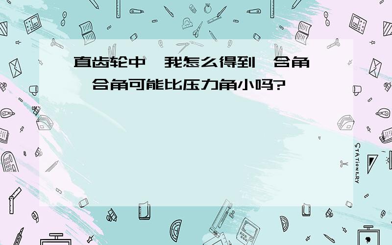 直齿轮中,我怎么得到啮合角,啮合角可能比压力角小吗?