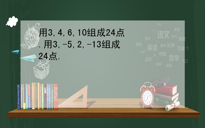 用3,4,6,10组成24点.用3,-5,2,-13组成24点.