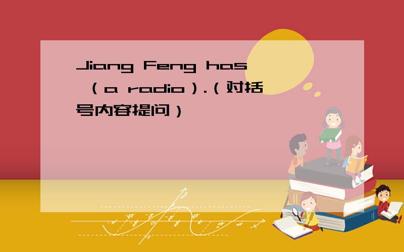 Jiang Feng has （a radio）.（对括号内容提问）