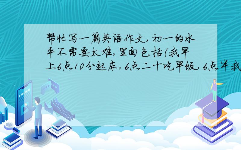 帮忙写一篇英语作文,初一的水平不需要太难,里面包括（我早上6点10分起床,6点二十吃早饭,6点半我和我的朋友们一起去上学