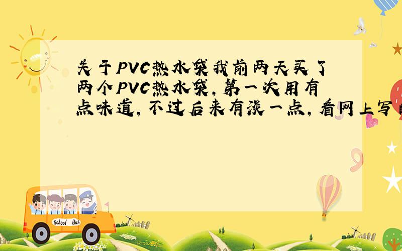 关于PVC热水袋我前两天买了两个PVC热水袋,第一次用有点味道,不过后来有淡一点,看网上写的PVC有毒,想知道我买的热水