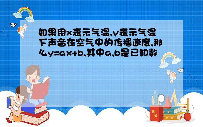 如果用x表示气温,y表示气温下声音在空气中的传播速度,那么y=ax+b,其中a,b是已知数