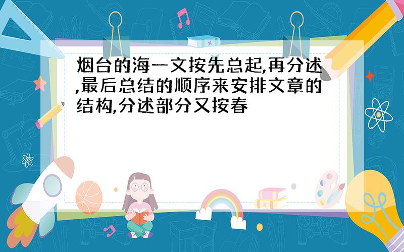 烟台的海一文按先总起,再分述,最后总结的顺序来安排文章的结构,分述部分又按春