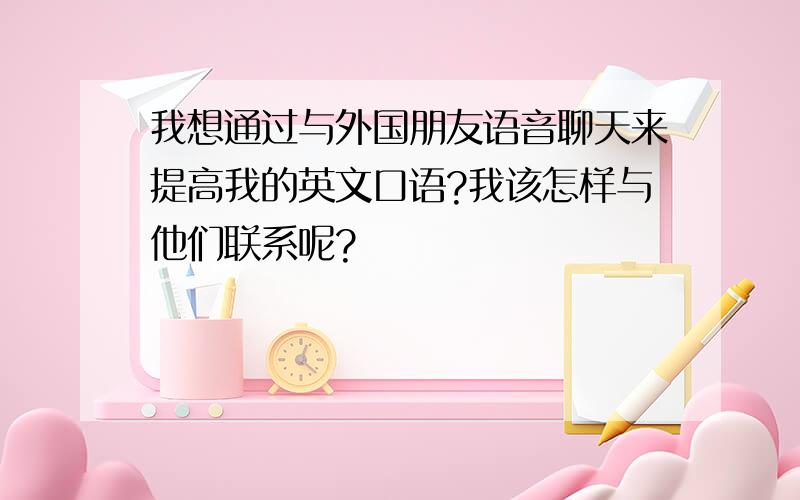 我想通过与外国朋友语音聊天来提高我的英文口语?我该怎样与他们联系呢?