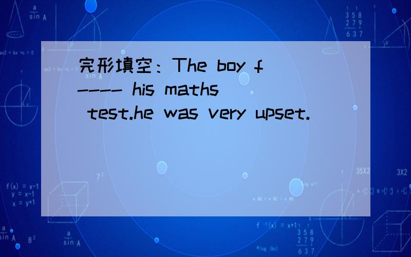 完形填空：The boy f---- his maths test.he was very upset.