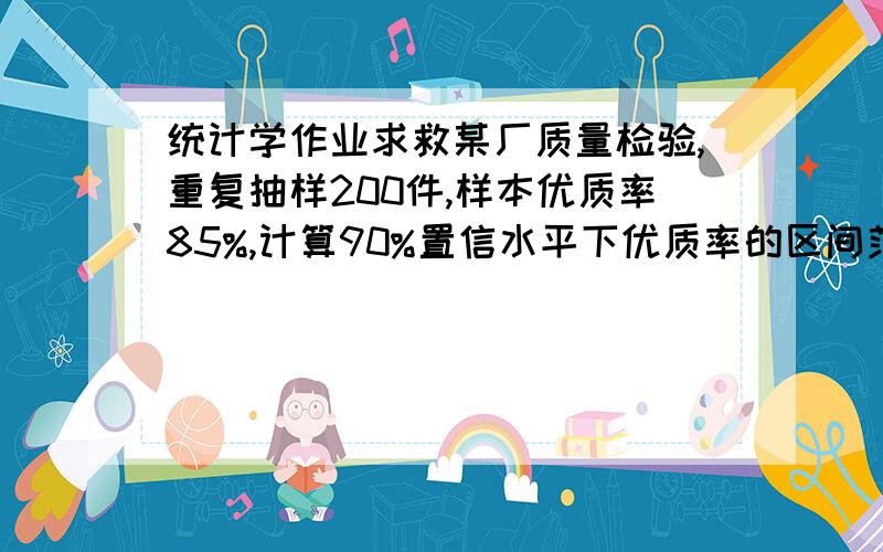 统计学作业求救某厂质量检验,重复抽样200件,样本优质率85%,计算90%置信水平下优质率的区间范围.