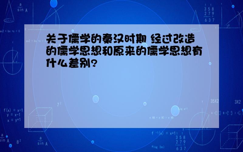 关于儒学的秦汉时期 经过改造的儒学思想和原来的儒学思想有什么差别?