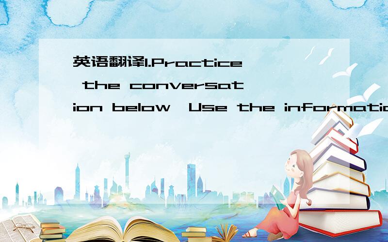 英语翻译1.Practice the conversation below,Use the information in